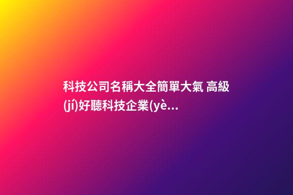 科技公司名稱大全簡單大氣 高級(jí)好聽科技企業(yè)名,起名之家